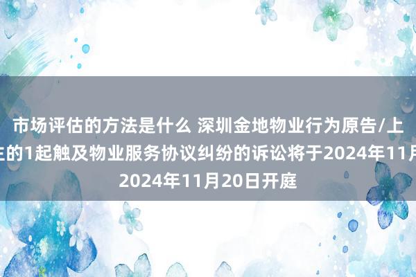 市场评估的方法是什么 深圳金地物业行为原告/上诉东说念主的1起触及物业服务协议纠纷的诉讼将于2024年11月20日开庭