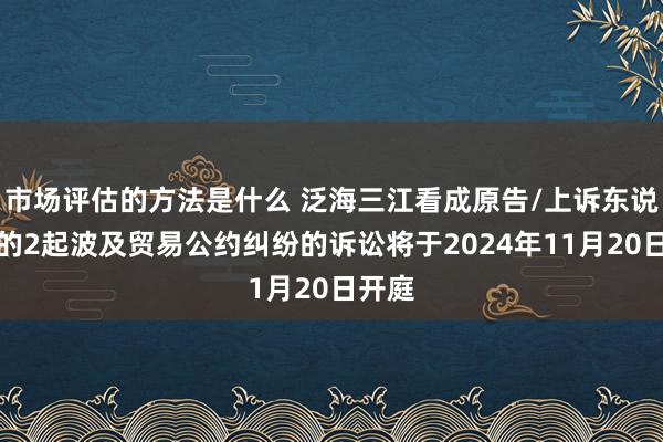 市场评估的方法是什么 泛海三江看成原告/上诉东说念主的2起波及贸易公约纠纷的诉讼将于2024年11月20日开庭