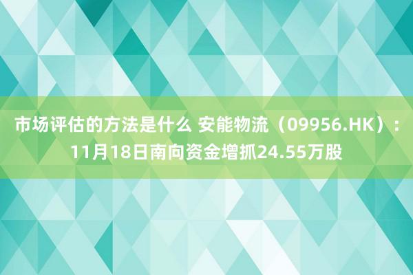 市场评估的方法是什么 安能物流（09956.HK）：11月18日南向资金增抓24.55万股