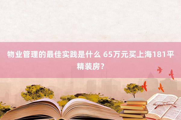 物业管理的最佳实践是什么 65万元买上海181平精装房？