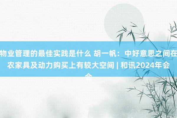 物业管理的最佳实践是什么 胡一帆：中好意思之间在农家具及动力购买上有较大空间 | 和讯2024年会