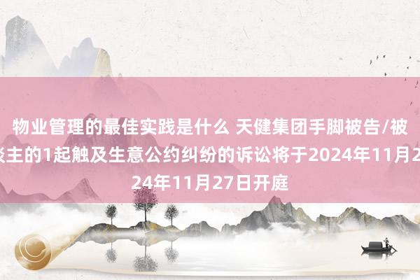 物业管理的最佳实践是什么 天健集团手脚被告/被上诉东谈主的1起触及生意公约纠纷的诉讼将于2024年11月27日开庭