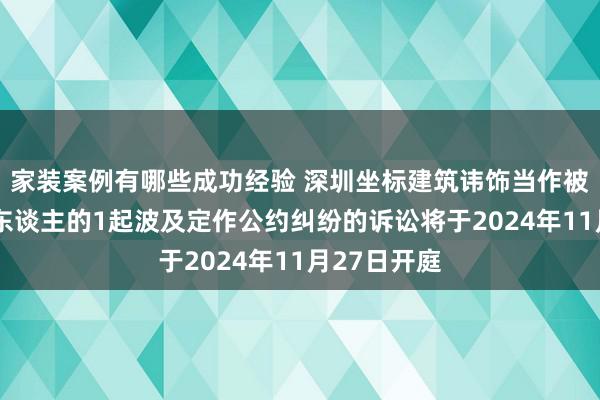 家装案例有哪些成功经验 深圳坐标建筑讳饰当作被告/被上诉东谈主的1起波及定作公约纠纷的诉讼将于2024年11月27日开庭