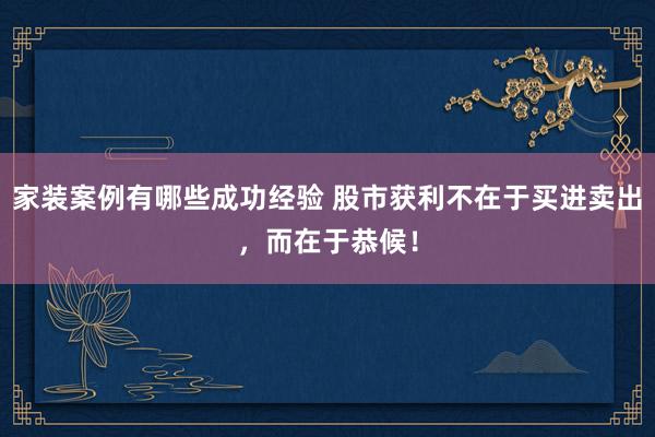 家装案例有哪些成功经验 股市获利不在于买进卖出，而在于恭候！