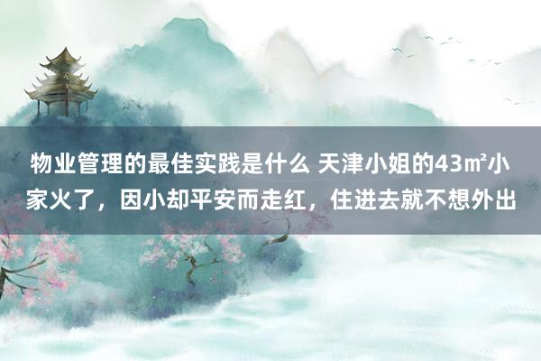 物业管理的最佳实践是什么 天津小姐的43㎡小家火了，因小却平安而走红，住进去就不想外出