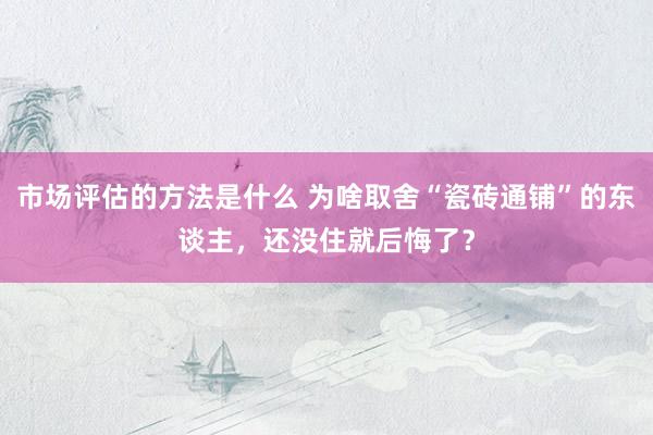 市场评估的方法是什么 为啥取舍“瓷砖通铺”的东谈主，还没住就后悔了？