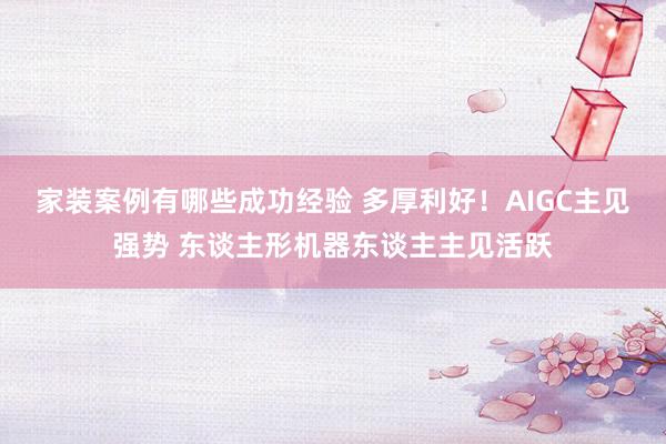 家装案例有哪些成功经验 多厚利好！AIGC主见强势 东谈主形机器东谈主主见活跃