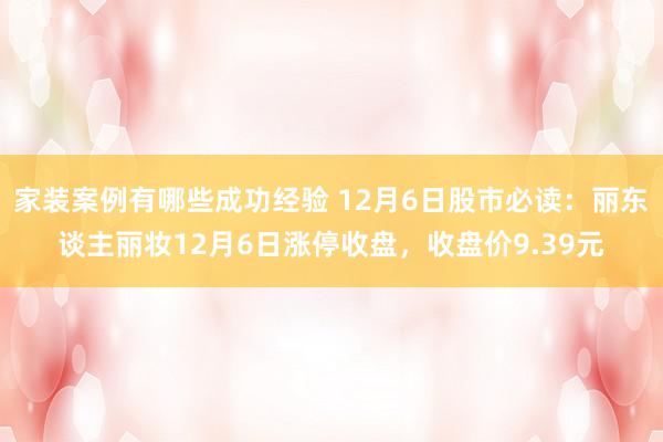 家装案例有哪些成功经验 12月6日股市必读：丽东谈主丽妆12月6日涨停收盘，收盘价9.39元