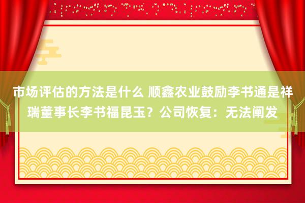 市场评估的方法是什么 顺鑫农业鼓励李书通是祥瑞董事长李书福昆玉？公司恢复：无法阐发