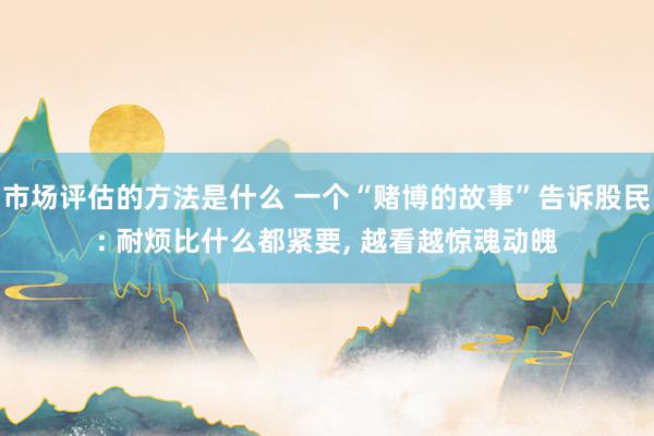 市场评估的方法是什么 一个“赌博的故事”告诉股民: 耐烦比什么都紧要, 越看越惊魂动魄