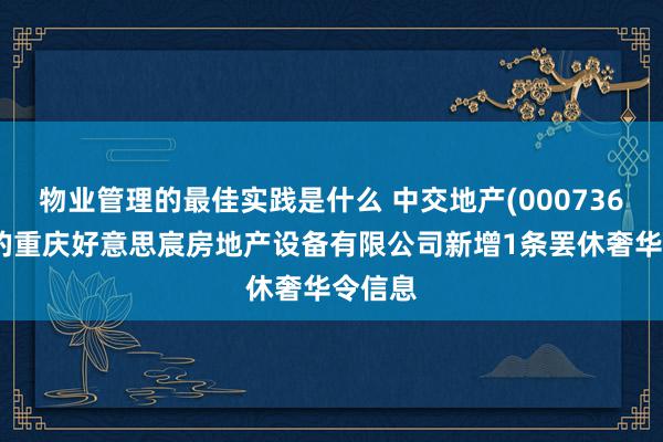 物业管理的最佳实践是什么 中交地产(000736)参股的重庆好意思宸房地产设备有限公司新增1条罢休奢华令信息