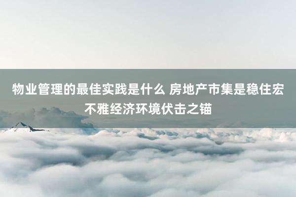 物业管理的最佳实践是什么 房地产市集是稳住宏不雅经济环境伏击之锚