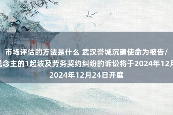 市场评估的方法是什么 武汉誉城沉建使命为被告/被上诉东说念主的1起波及劳务契约纠纷的诉讼将于2024年12月24日开庭