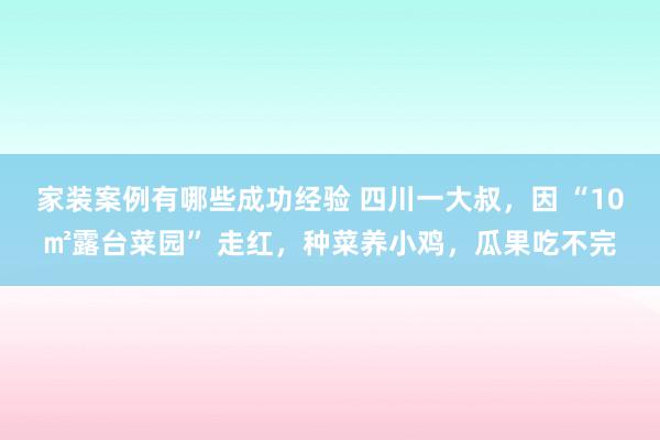 家装案例有哪些成功经验 四川一大叔，因 “10㎡露台菜园” 走红，种菜养小鸡，瓜果吃不完