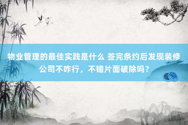 物业管理的最佳实践是什么 签完条约后发现装修公司不咋行，不错片面破除吗？