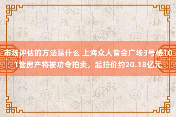 市场评估的方法是什么 上海众人皆会广场3号楼101套房产将被功令拍卖，起拍价约20.18亿元