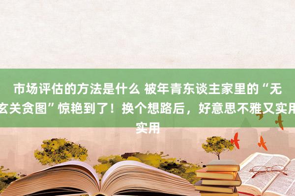 市场评估的方法是什么 被年青东谈主家里的“无玄关贪图”惊艳到了！换个想路后，好意思不雅又实用