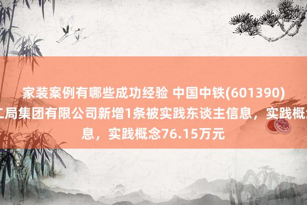 家装案例有哪些成功经验 中国中铁(601390)控股的中铁二局集团有限公司新增1条被实践东谈主信息，实践概念76.15万元