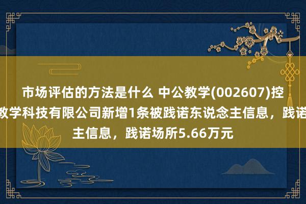 市场评估的方法是什么 中公教学(002607)控股的北京中公教学科技有限公司新增1条被践诺东说念主信息，践诺场所5.66万元