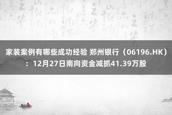 家装案例有哪些成功经验 郑州银行（06196.HK）：12月27日南向资金减抓41.39万股