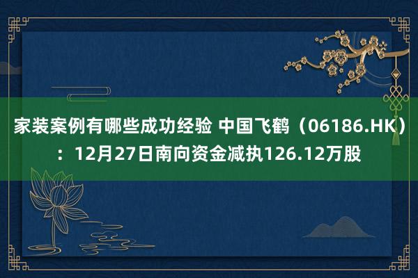 家装案例有哪些成功经验 中国飞鹤（06186.HK）：12月27日南向资金减执126.12万股