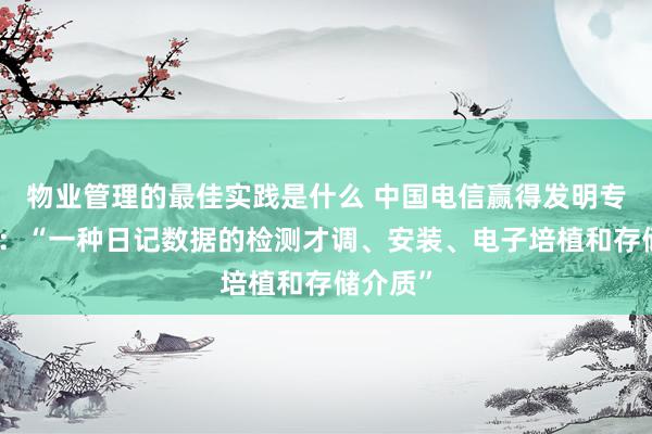 物业管理的最佳实践是什么 中国电信赢得发明专利授权：“一种日记数据的检测才调、安装、电子培植和存储介质”