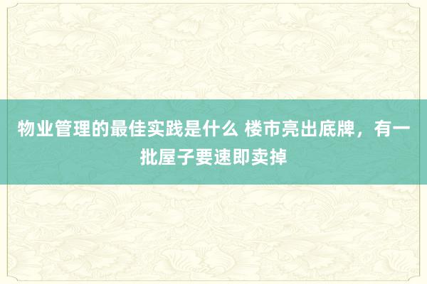 物业管理的最佳实践是什么 楼市亮出底牌，有一批屋子要速即卖掉