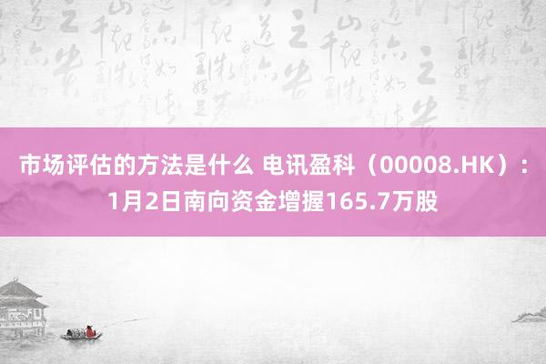 市场评估的方法是什么 电讯盈科（00008.HK）：1月2日南向资金增握165.7万股