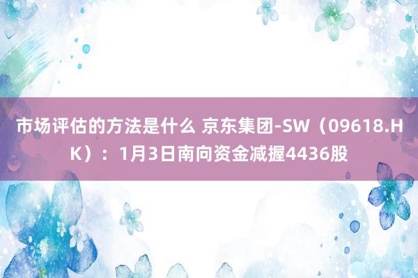 市场评估的方法是什么 京东集团-SW（09618.HK）：1月3日南向资金减握4436股