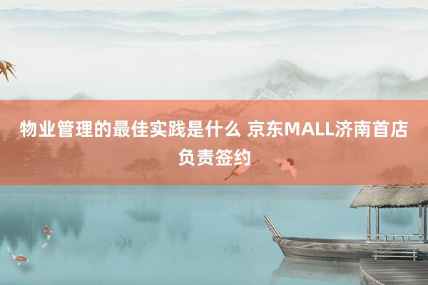 物业管理的最佳实践是什么 京东MALL济南首店负责签约