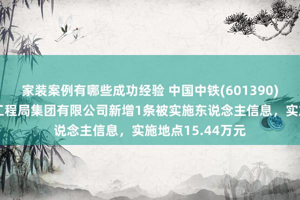 家装案例有哪些成功经验 中国中铁(601390)控股的中铁上海工程局集团有限公司新增1条被实施东说念主信息，实施地点15.44万元