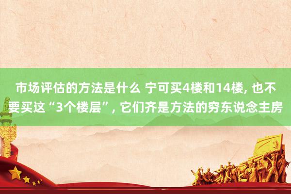 市场评估的方法是什么 宁可买4楼和14楼, 也不要买这“3个楼层”, 它们齐是方法的穷东说念主房