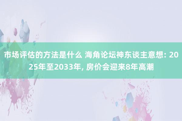 市场评估的方法是什么 海角论坛神东谈主意想: 2025年至2033年, 房价会迎来8年高潮