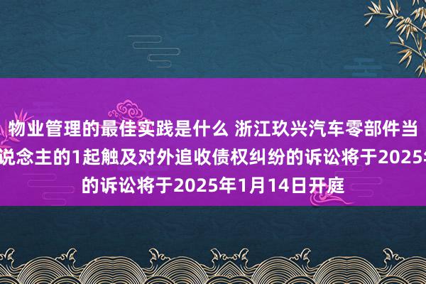 物业管理的最佳实践是什么 浙江玖兴汽车零部件当作原告/上诉东说念主的1起触及对外追收债权纠纷的诉讼将于2025年1月14日开庭