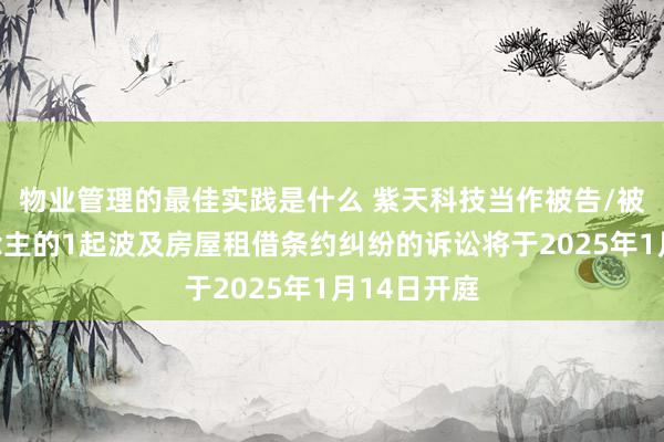 物业管理的最佳实践是什么 紫天科技当作被告/被上诉东说念主的1起波及房屋租借条约纠纷的诉讼将于2025年1月14日开庭