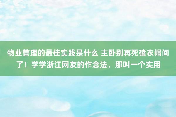 物业管理的最佳实践是什么 主卧别再死磕衣帽间了！学学浙江网友的作念法，那叫一个实用