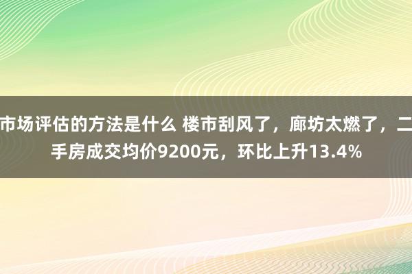 市场评估的方法是什么 楼市刮风了，廊坊太燃了，二手房成交均价9200元，环比上升13.4%