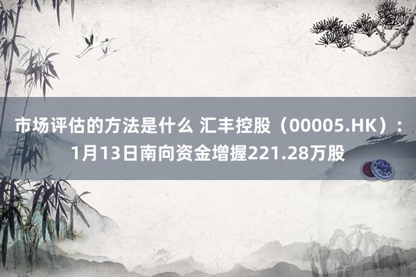 市场评估的方法是什么 汇丰控股（00005.HK）：1月13日南向资金增握221.28万股