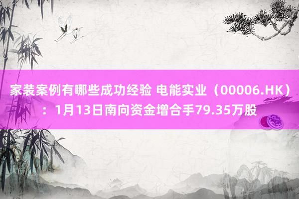 家装案例有哪些成功经验 电能实业（00006.HK）：1月13日南向资金增合手79.35万股