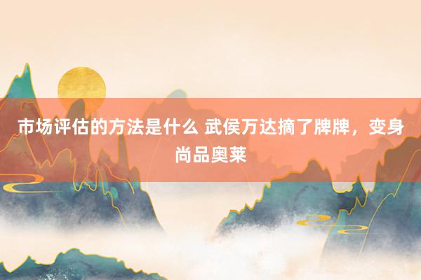 市场评估的方法是什么 武侯万达摘了牌牌，变身尚品奥莱