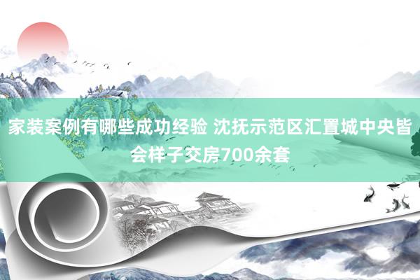 家装案例有哪些成功经验 沈抚示范区汇置城中央皆会样子交房700余套