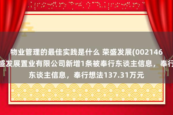 物业管理的最佳实践是什么 荣盛发展(002146)控股的深圳市荣盛发展置业有限公司新增1条被奉行东谈主信息，奉行想法137.31万元