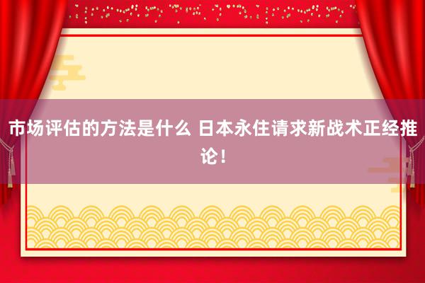 市场评估的方法是什么 日本永住请求新战术正经推论！