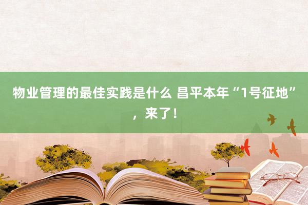 物业管理的最佳实践是什么 昌平本年“1号征地”，来了！