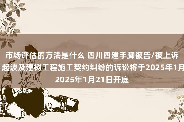 市场评估的方法是什么 四川四建手脚被告/被上诉东谈主的1起波及建树工程施工契约纠纷的诉讼将于2025年1月21日开庭