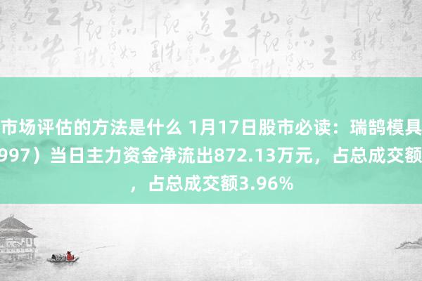 市场评估的方法是什么 1月17日股市必读：瑞鹄模具（002997）当日主力资金净流出872.13万元，占总成交额3.96%