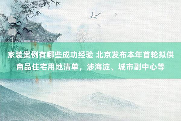 家装案例有哪些成功经验 北京发布本年首轮拟供商品住宅用地清单，涉海淀、城市副中心等