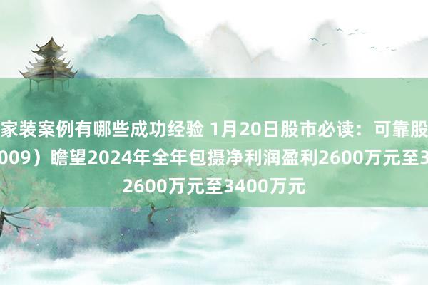 家装案例有哪些成功经验 1月20日股市必读：可靠股份（301009）瞻望2024年全年包摄净利润盈利2600万元至3400万元