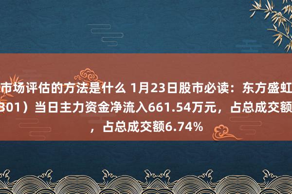 市场评估的方法是什么 1月23日股市必读：东方盛虹（000301）当日主力资金净流入661.54万元，占总成交额6.74%