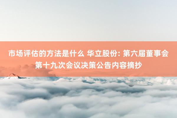 市场评估的方法是什么 华立股份: 第六届董事会第十九次会议决策公告内容摘抄